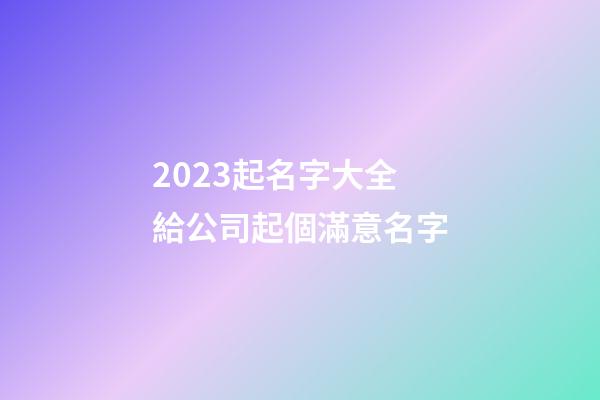 2023起名字大全 給公司起個滿意名字-第1張-公司起名-玄機派